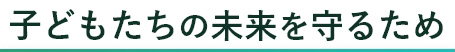 子どもたちの未来を守るため