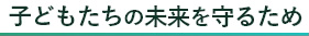 子どもたちの未来を守るため