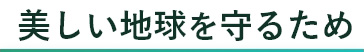 美しい地球を守るため